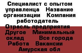 Специалист с опытом управленца › Название организации ­ Компания-работодатель › Отрасль предприятия ­ Другое › Минимальный оклад ­ 1 - Все города Работа » Вакансии   . Амурская обл.